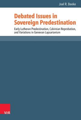 Debated Issues in Sovereign Predestination: Early Lutheran Predestination, Calvinian Reprobation, and Variations in Genevan Lapsarianism by Beeke, Joel R.