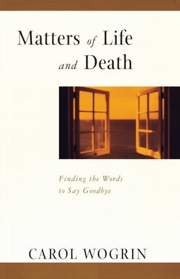 Matters of Life and Death: Finding the Words to Say Goodbye by Wogrin, Carol