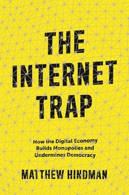 The Internet Trap: How the Digital Economy Builds Monopolies and Undermines Democracy by Hindman, Matthew