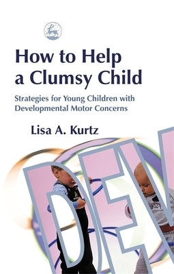 How to Help a Clumsy Child: Strategies for Young Children with Developmental Motor Concerns by Kurtz, Elizabeth A.