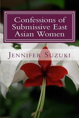 Confessions of Submissive East Asian Women: a philosophical novel on BDSM, interracial love, dominant White men and submissive east asian women relati by Suzuki, Jennifer