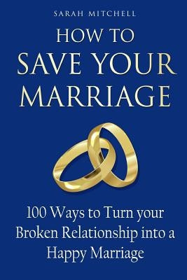 How to Save Your Marriage: 100 Ways to Turn your Broken Relationship into a Happy Marriage by Mitchell, Sarah
