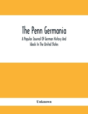 The Penn Germania: A Popular Journal Of German History And Ideals In The United States by Unknown