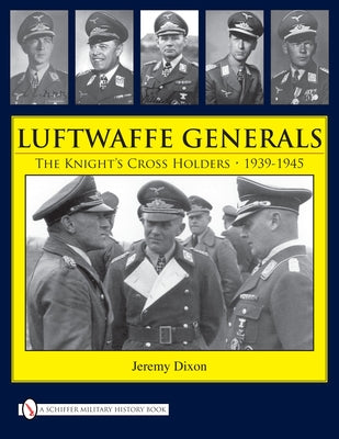 Luftwaffe Generals: The Knight's Cross Holders 1939-1945 by Dixon, Jeremy