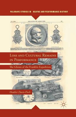 Loss and Cultural Remains in Performance: The Ghosts of the Franklin Expedition by Davis-Fisch, Heather