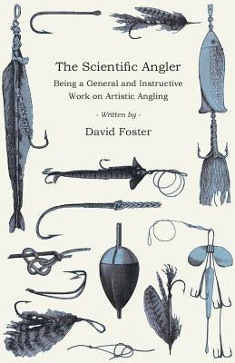 The Scientific Angler - Being a General and Instructive Work on Artistic Angling by Foster, David