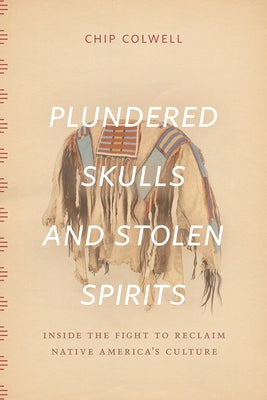 Plundered Skulls and Stolen Spirits: Inside the Fight to Reclaim Native America's Culture by Colwell, Chip