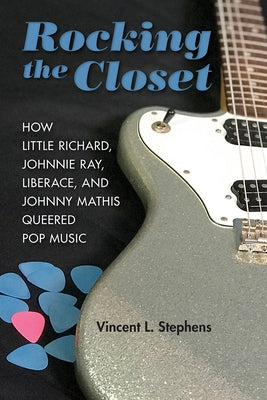 Rocking the Closet: How Little Richard, Johnnie Ray, Liberace, and Johnny Mathis Queered Pop Music by Stephens, Vincent L.