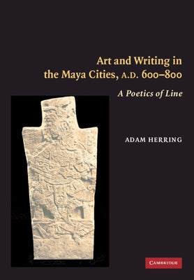 Art and Writing in the Maya Cities, AD 600-800 by Herring, Adam