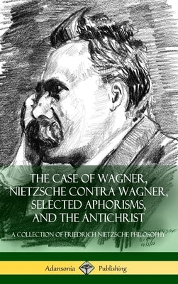 The Case of Wagner, Nietzsche Contra Wagner, Selected Aphorisms, and The Antichrist: A Collection of Friedrich Nietzsche Philosophy (Hardcover) by Nietzsche, Friedrich Wilhelm