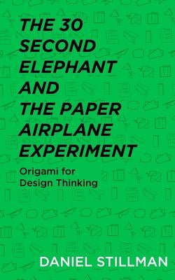 The 30 Second Elephant and the Paper Airplane Experiment: Origami for Design Thinking by Stillman, Daniel