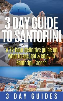 3 Day Guide to Santorini, A 72-Hour Definitive Guide On What to See, Eat & Enjoy by 3. Day Guides