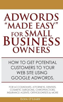 Adwords "Made Easy" For Small Business Owners: What Google Adwords are & how to use them to make more profit in your business. by O'Leary, Eoin