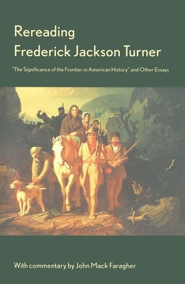 Rereading Frederick Jackson Turner: The Significance of the Frontier in American History and Other Essays by Turner, Frederick Jackson