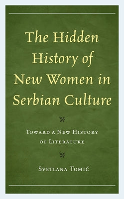 The Hidden History of New Women in Serbian Culture: Toward a New History of Literature by Tomic, Svetlana