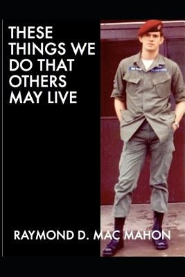 These Things We Do That Others May Live by Mac Mahon, Raymond D.