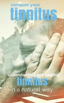 Conquer Your Tinnitus: Understanding and Healing Tinnitus the Natural Way by Shaw, Annette