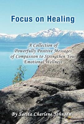 Focus on Healing: A Collection of Powerfully Positive Messages of Compassion to Strengthen Your Emotional Wellness by Johnson, Sarita Charlene