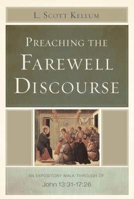 Preaching the Farewell Discourse: An Expository Walk-Through of John 13:31-17:26 by Kellum, L. Scott