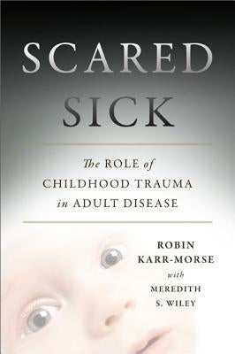 Scared Sick: The Role of Childhood Trauma in Adult Disease by Karr-Morse, Robin