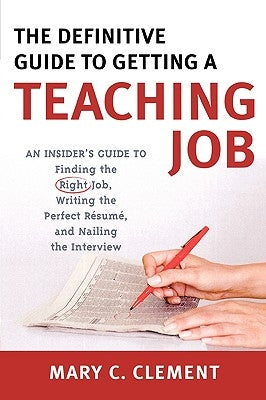 The Definitive Guide to Getting a Teaching Job: An Insider's Guide to Finding the Right Job, Writing the Perfect Resume, and Nailing the Interview by Clement, Mary C.