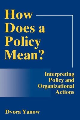 How Does a Policy Mean? Interpreting Policy and Organizational Actions (Revised) by Yanow, Dvora