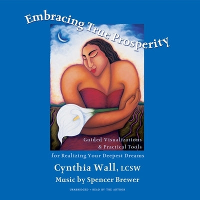 Embracing True Prosperity: Guided Visualizations & Practical Tools for Realizing Your Deepest Dreams by Wall, Cynthia L.