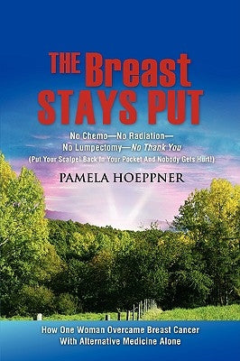 The Breast Stays Put: No Chemo-No Radiation-No Lumpectomy-No Thank You by Hoeppner, Pamela