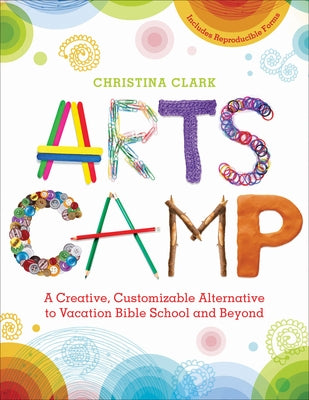 Arts Camp: A Creative, Customizable Alternative to Vacation Bible School and Beyond by Clark, Christina