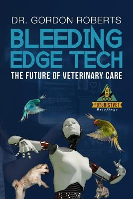 Bleeding Edge Tech: The Future of Veterinary Care by Roberts Bvsc Mrcvs, Gordon