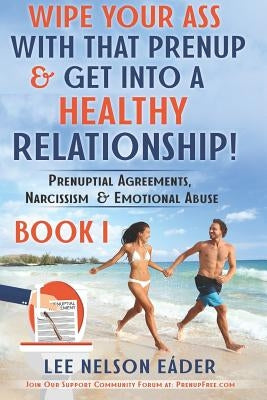 Wipe Your Ass with That Prenup & Get Into a Healthy Relationhip: (book 1) Prenuptial Agreements, Narcissism & Emotional Abuse by Eader, Lee Nelson