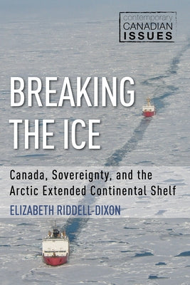 Breaking the Ice: Canada, Sovereignty, and the Arctic Extended Continental Shelf by Riddell-Dixon, Elizabeth