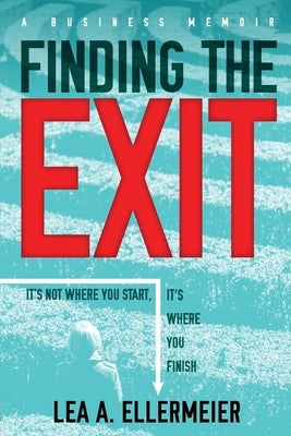 Finding the Exit: It's Not Where You Start, It's Where You Finish by Ellermeier, Lea a.