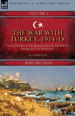 The War with Turkey, 1914-18----Volume 1: the Campaigns in Mesopotamia and the Dardanelles During the First World War by Buchan, John