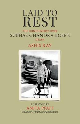 Laid to Rest: The Controversy Over Subhas Chandra Bose's Death by Ray, Ashis