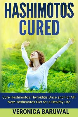 Hashimotos: Cure Hashimotos Thyroiditis Once and For All! New Hashimotos Diet for by Baruwal, Veronica