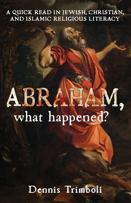 Abraham, what happened: A Quick Read in Jewish, Christian, and Islamic Religious Literacy by Trimboli, Dennis