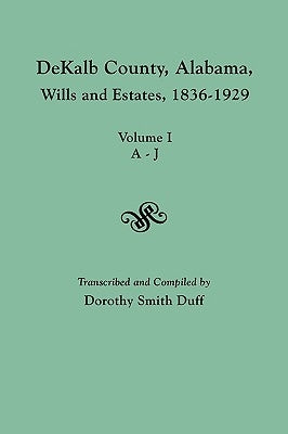 Dekalb County, Alabama, Wills and Estates 1836-1929. Volume I, A-J by Duff, Dorothy Smith