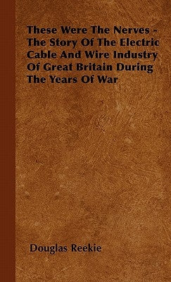 These Were The Nerves - The Story Of The Electric Cable And Wire Industry Of Great Britain During The Years Of War by Reekie, Douglas