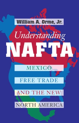 Understanding NAFTA: Mexico, Free Trade, and the New North America by Orme, William A.