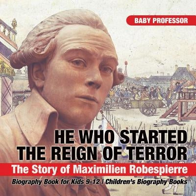He Who Started the Reign of Terror: The Story of Maximilien Robespierre - Biography Book for Kids 9-12 Children's Biography Books by Baby Professor