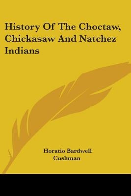 History Of The Choctaw, Chickasaw And Natchez Indians by Cushman, Horatio Bardwell
