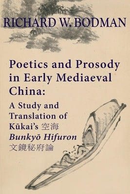 Poetics and Prosody in Early Mediaeval China: A Study and Translation of Kūkai's 空海 Bunkyō Hifuron 文鏡秘& by Bodman, Richard Wainwright