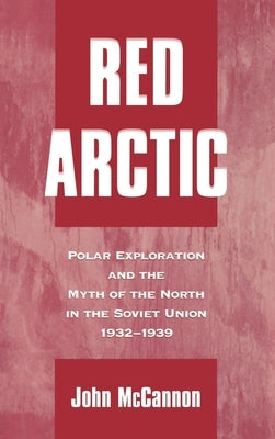 Red Arctic: Polar Exploration and the Myth of the North in the Soviet Union,1932-1939 by McCannon, John