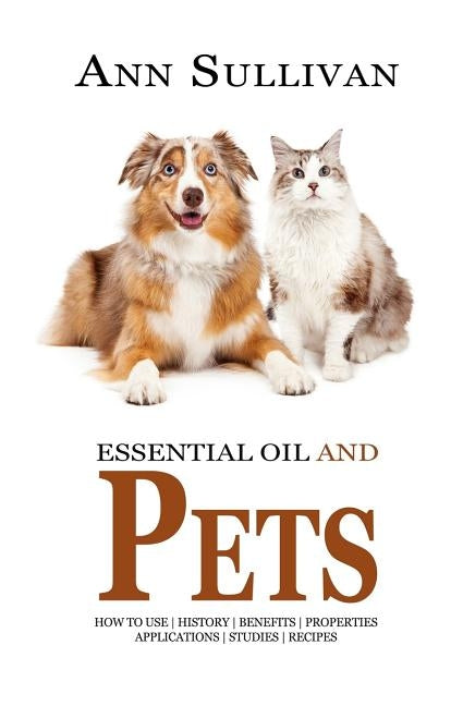 Essential Oils and Pets: Benefits, Properties, Applications, Studies & Recipes by Sullivan, Ann