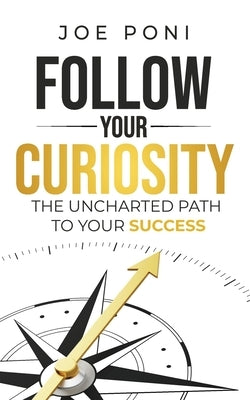 Follow Your Curiosity: The Uncharted Path to Your Success by Poni, Joe