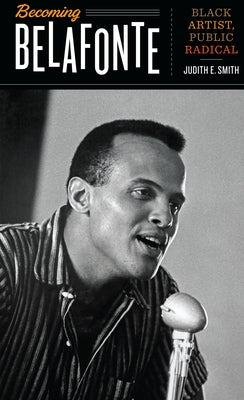 Becoming Belafonte: Black Artist, Public Radical by Smith, Judith E.