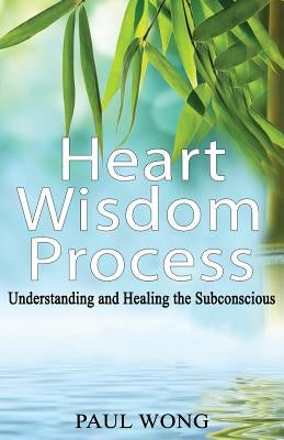 Heart Wisdom Process: Understanding and healing the subconscious by Wong, Paul P.