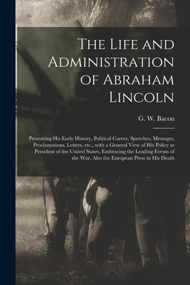 The Life and Administration of Abraham Lincoln: Presenting His Early History, Political Career, Speeches, Messages, Proclamations, Letters, Etc., With by Bacon, G. W. (George Washington) 183