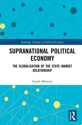 Supranational Political Economy: The Globalisation of the State-Market Relationship by Montani, Guido